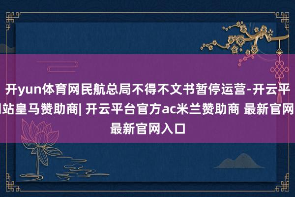 开yun体育网民航总局不得不文书暂停运营-开云平台网站皇马赞助商| 开云平台官方ac米兰赞助商 最新官网入口