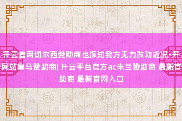 开云官网切尔西赞助商也深知我方无力改动近况-开云平台网站皇马赞助商| 开云平台官方ac米兰赞助商 最新官网入口