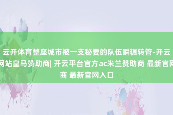 云开体育整座城市被一支秘要的队伍瞬辗转管-开云平台网站皇马赞助商| 开云平台官方ac米兰赞助商 最新官网入口
