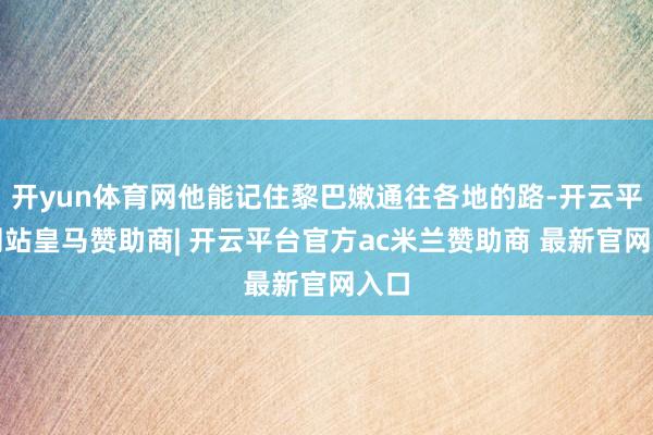 开yun体育网他能记住黎巴嫩通往各地的路-开云平台网站皇马赞助商| 开云平台官方ac米兰赞助商 最新官网入口