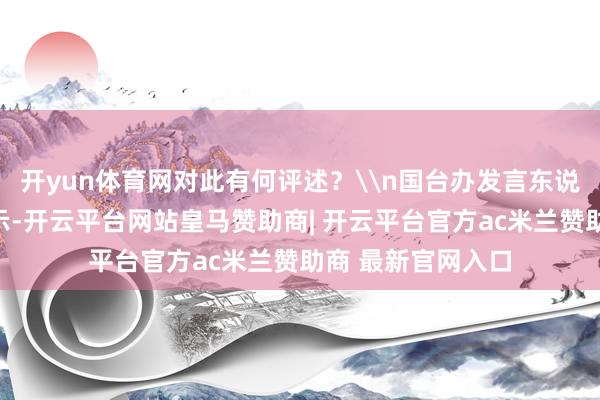 开yun体育网对此有何评述？\n国台办发言东说念目的晗答问暗示-开云平台网站皇马赞助商| 开云平台官方ac米兰赞助商 最新官网入口