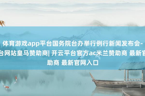 体育游戏app平台国务院台办举行例行新闻发布会-开云平台网站皇马赞助商| 开云平台官方ac米兰赞助商 最新官网入口