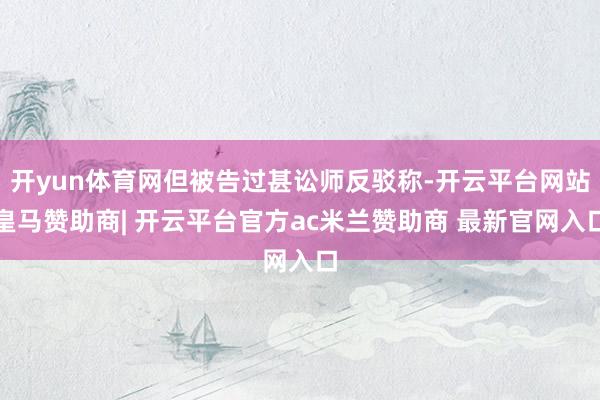 开yun体育网但被告过甚讼师反驳称-开云平台网站皇马赞助商| 开云平台官方ac米兰赞助商 最新官网入口