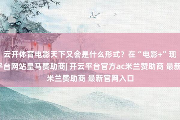 云开体育电影天下又会是什么形式?在“电影+”现场-开云平台网站皇马赞助商| 开云平台官方ac米兰赞助商 最新官网入口