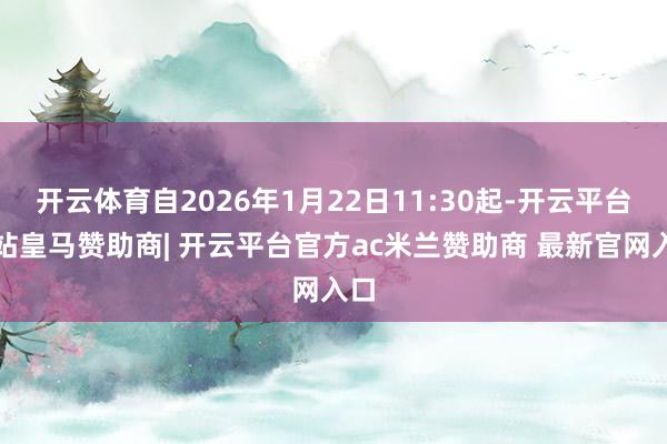开云体育自2026年1月22日11:30起-开云平台网站皇马赞助商| 开云平台官方ac米兰赞助商 最新官网入口