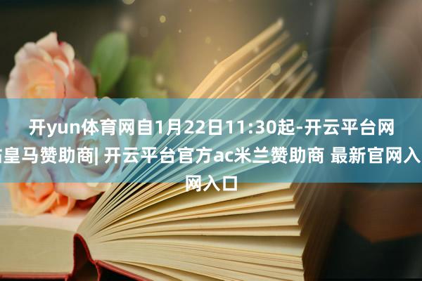 开yun体育网自1月22日11:30起-开云平台网站皇马赞助商| 开云平台官方ac米兰赞助商 最新官网入口