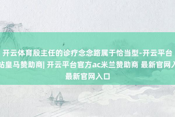 开云体育殷主任的诊疗念念路属于恰当型-开云平台网站皇马赞助商| 开云平台官方ac米兰赞助商 最新官网入口