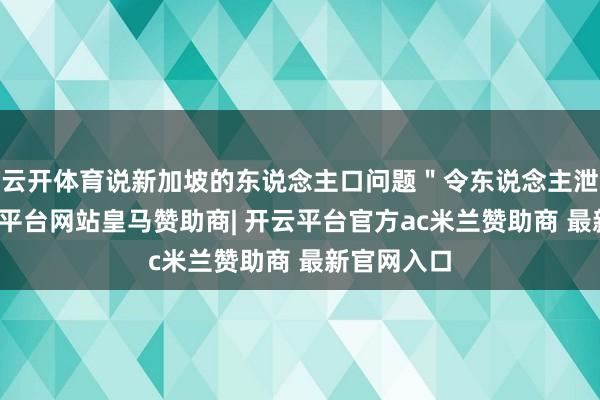 云开体育说新加坡的东说念主口问题＂令东说念主泄劲＂-开云平台网站皇马赞助商| 开云平台官方ac米兰赞助商 最新官网入口
