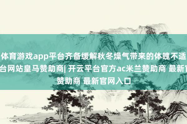 体育游戏app平台齐备缓解秋冬燥气带来的体魄不适-开云平台网站皇马赞助商| 开云平台官方ac米兰赞助商 最新官网入口