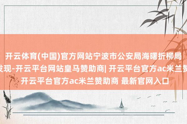 开云体育(中国)官方网站宁波市公安局海曙折柳局在开展平日职责中发现-开云平台网站皇马赞助商| 开云平台官方ac米兰赞助商 最新官网入口