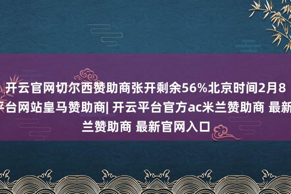 开云官网切尔西赞助商张开剩余56%北京时间2月8日-开云平台网站皇马赞助商| 开云平台官方ac米兰赞助商 最新官网入口
