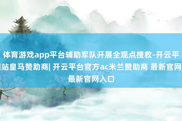体育游戏app平台辅助军队开展全观点搜救-开云平台网站皇马赞助商| 开云平台官方ac米兰赞助商 最新官网入口