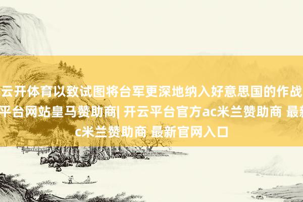 云开体育以致试图将台军更深地纳入好意思国的作战体系-开云平台网站皇马赞助商| 开云平台官方ac米兰赞助商 最新官网入口