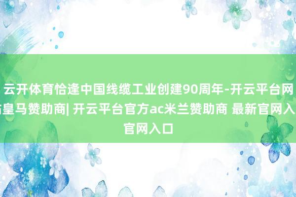 云开体育恰逢中国线缆工业创建90周年-开云平台网站皇马赞助商| 开云平台官方ac米兰赞助商 最新官网入口