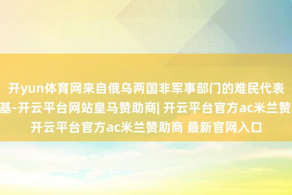 开yun体育网来自俄乌两国非军事部门的难民代表将共同前去奥列什基-开云平台网站皇马赞助商| 开云平台官方ac米兰赞助商 最新官网入口
