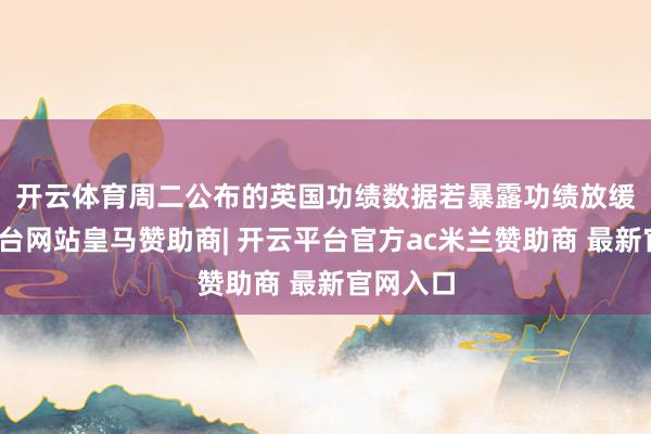 开云体育　　周二公布的英国功绩数据若暴露功绩放缓-开云平台网站皇马赞助商| 开云平台官方ac米兰赞助商 最新官网入口