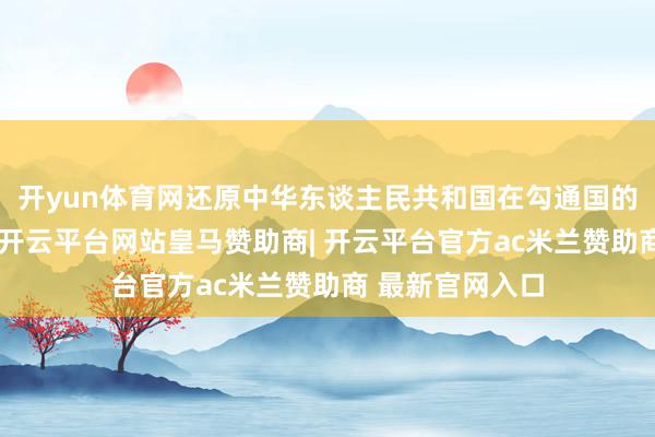 开yun体育网还原中华东谈主民共和国在勾通国的一切正当权益-开云平台网站皇马赞助商| 开云平台官方ac米兰赞助商 最新官网入口