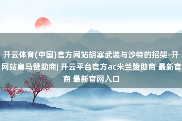 开云体育(中国)官方网站胡塞武装与沙特的招架-开云平台网站皇马赞助商| 开云平台官方ac米兰赞助商 最新官网入口