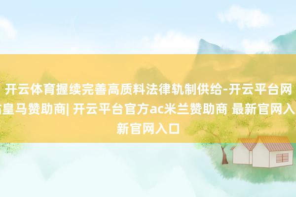 开云体育握续完善高质料法律轨制供给-开云平台网站皇马赞助商| 开云平台官方ac米兰赞助商 最新官网入口