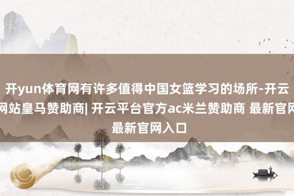 开yun体育网有许多值得中国女篮学习的场所-开云平台网站皇马赞助商| 开云平台官方ac米兰赞助商 最新官网入口
