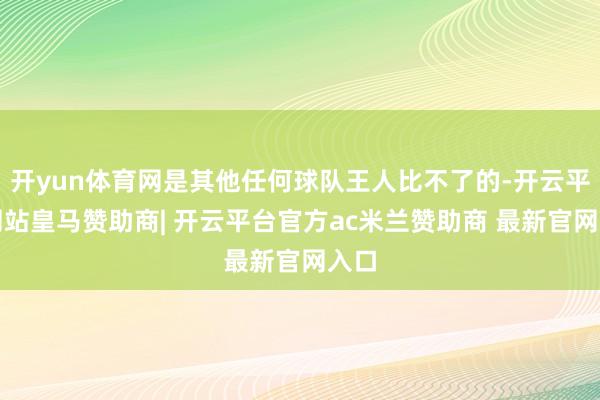 开yun体育网是其他任何球队王人比不了的-开云平台网站皇马赞助商| 开云平台官方ac米兰赞助商 最新官网入口
