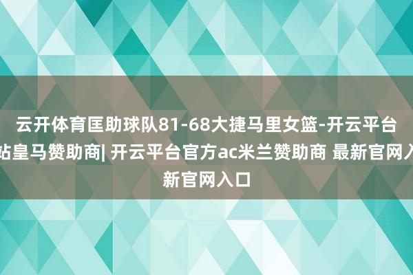 云开体育匡助球队81-68大捷马里女篮-开云平台网站皇马赞助商| 开云平台官方ac米兰赞助商 最新官网入口